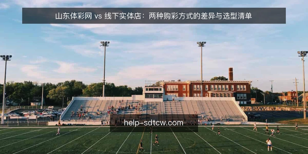 山东体彩网 vs 线下实体店：两种购彩方式的差异与选型清单 — 为什么现在要审计你的购彩渠道 配图